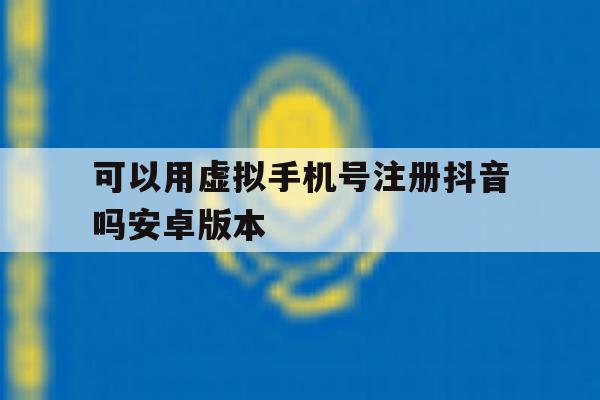 可以用虚拟手机号注册抖音吗安卓版本的简单介绍 可以用虚拟手机号注册抖音吗安卓版本的简单介绍