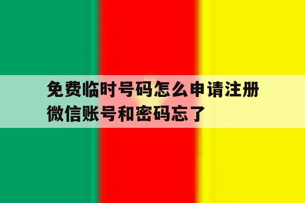 免费临时号码怎么申请注册微信账号和密码忘了的简单介绍 免费临时号码怎么申请注册微信账号和密码忘了的简单介绍