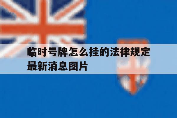临时号牌怎么挂的法律规定最新消息图片的简单介绍 临时号牌怎么挂的法律规定最新消息图片的简单介绍