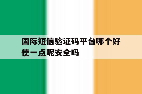 国际短信验证码平台哪个好使一点呢安全吗的简单介绍 国际短信验证码平台哪个好使一点呢安全吗的简单介绍