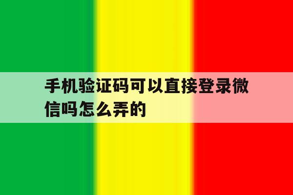 手机验证码可以直接登录微信吗怎么弄的 手机验证码可以直接登录微信吗怎么弄的