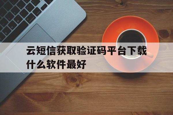 云短信获取验证码平台下载什么软件最好 云短信获取验证码平台下载什么软件最好