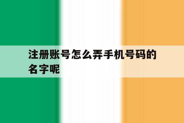 注册账号怎么弄手机号码的名字呢 注册账号怎么弄手机号码的名字呢