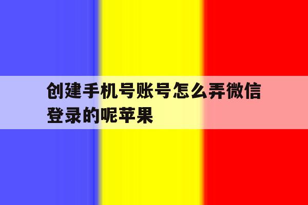 创建手机号账号怎么弄微信登录的呢苹果 创建手机号账号怎么弄微信登录的呢苹果
