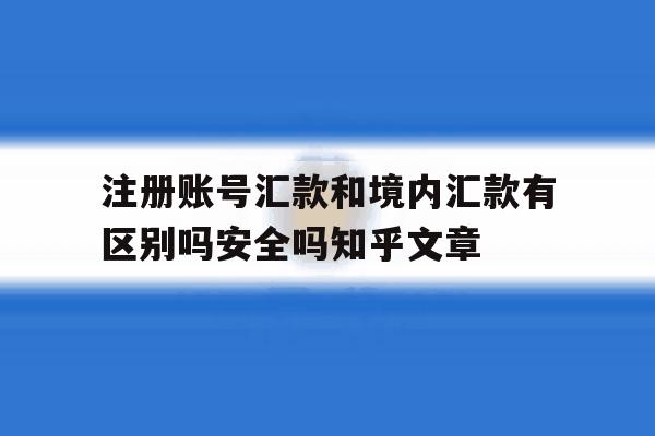 包含注册账号汇款和境内汇款有区别吗安全吗知乎文章的词条 包含注册账号汇款和境内汇款有区别吗安全吗知乎文章的词条