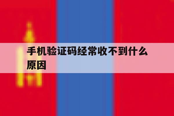 手机验证码经常收不到什么原因 手机验证码经常收不到什么原因