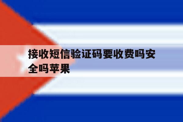 接收短信验证码要收费吗安全吗苹果 接收短信验证码要收费吗安全吗苹果