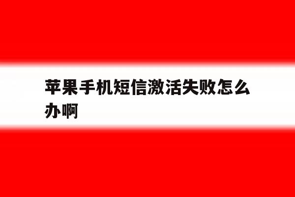 苹果手机短信激活失败怎么办啊 苹果手机短信激活失败怎么办啊