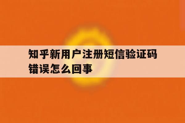 知乎新用户注册短信验证码错误怎么回事 知乎新用户注册短信验证码错误怎么回事
