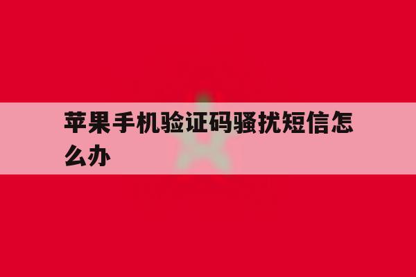 苹果手机验证码骚扰短信怎么办 苹果手机验证码骚扰短信怎么办