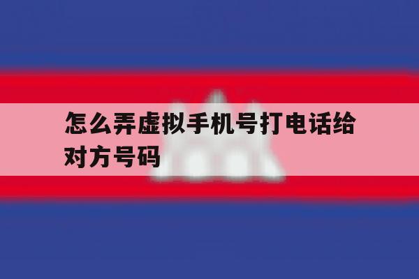 怎么弄虚拟手机号打电话给对方号码 怎么弄虚拟手机号打电话给对方号码