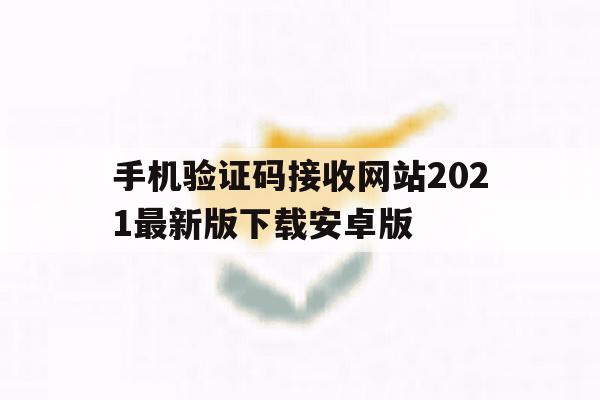 关于手机验证码接收网站2021最新版下载安卓版的信息 关于手机验证码接收网站2021最新版下载安卓版的信息