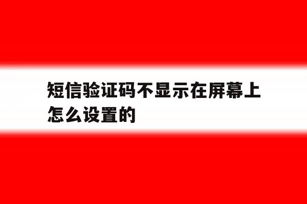 短信验证码不显示在屏幕上怎么设置的 短信验证码不显示在屏幕上怎么设置的