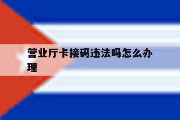 营业厅卡接码违法吗怎么办理 营业厅卡接码违法吗怎么办理