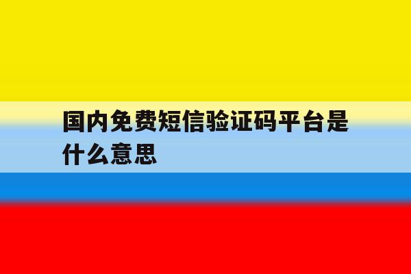 国内免费短信验证码平台是什么意思 国内免费短信验证码平台是什么意思