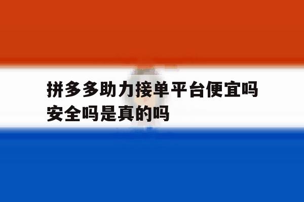 拼多多助力接单平台便宜吗安全吗是真的吗 拼多多助力接单平台便宜吗安全吗是真的吗