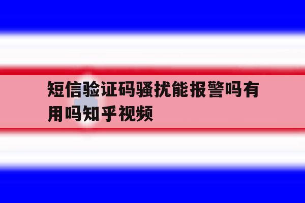 包含短信验证码骚扰能报警吗有用吗知乎视频的词条 包含短信验证码骚扰能报警吗有用吗知乎视频的词条