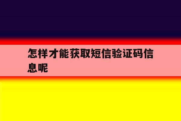 怎样才能获取短信验证码信息呢 怎样才能获取短信验证码信息呢