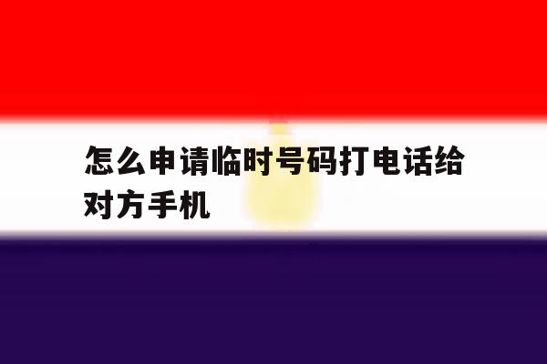 怎么申请临时号码打电话给对方手机 怎么申请临时号码打电话给对方手机
