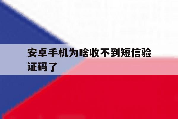 安卓手机为啥收不到短信验证码了 安卓手机为啥收不到短信验证码了