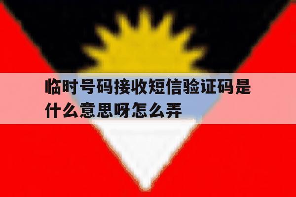 临时号码接收短信验证码是什么意思呀怎么弄 临时号码接收短信验证码是什么意思呀怎么弄