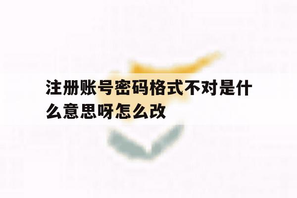 关于注册账号密码格式不对是什么意思呀怎么改的信息 关于注册账号密码格式不对是什么意思呀怎么改的信息
