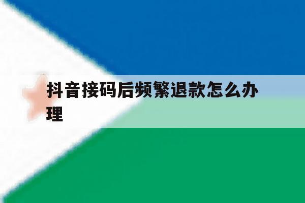 抖音接码后频繁退款怎么办理 抖音接码后频繁退款怎么办理