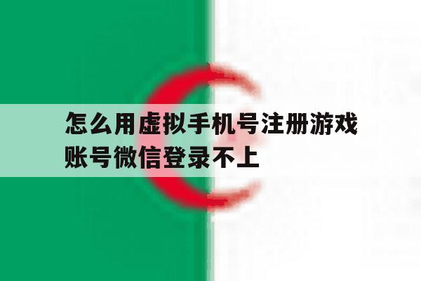 怎么用虚拟手机号注册游戏账号微信登录不上