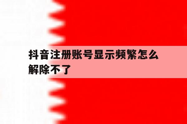抖音注册账号显示频繁怎么解除不了