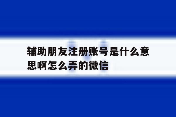 辅助朋友注册账号是什么意思啊怎么弄的微信