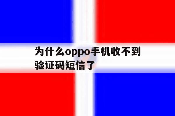 为什么oppo手机收不到验证码短信了 为什么oppo手机收不到验证码短信了