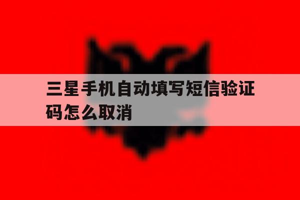 三星手机自动填写短信验证码怎么取消 三星手机自动填写短信验证码怎么取消