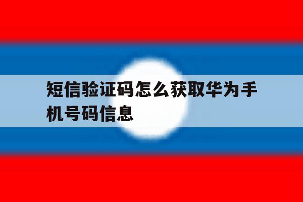 短信验证码怎么获取华为手机号码信息 短信验证码怎么获取华为手机号码信息
