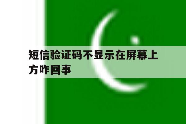 短信验证码不显示在屏幕上方咋回事 短信验证码不显示在屏幕上方咋回事