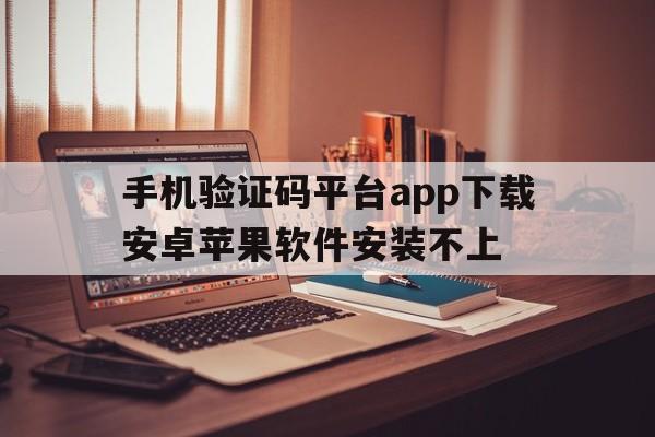 手机验证码平台app下载安卓苹果软件安装不上 手机验证码平台app下载安卓苹果软件安装不上