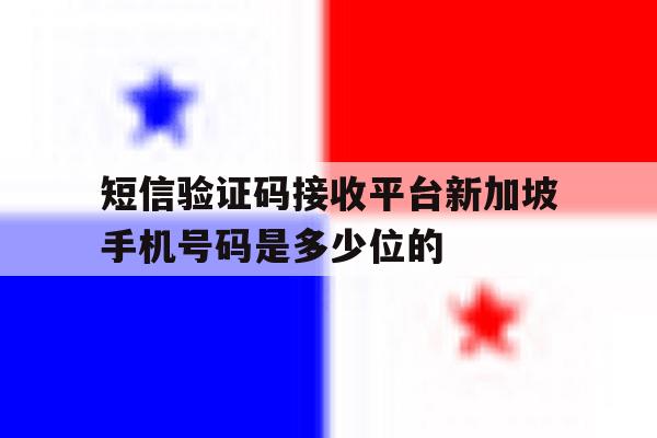 关于短信验证码接收平台新加坡手机号码是多少位的的信息 关于短信验证码接收平台新加坡手机号码是多少位的的信息
