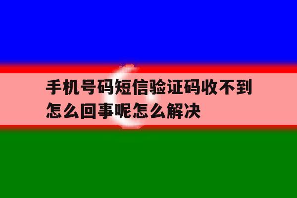 手机号码短信验证码收不到怎么回事呢怎么解决的简单介绍 手机号码短信验证码收不到怎么回事呢怎么解决的简单介绍