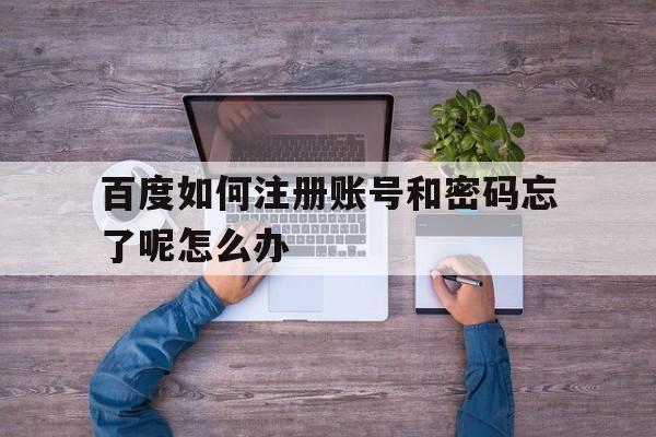 百度如何注册账号和密码忘了呢怎么办 百度如何注册账号和密码忘了呢怎么办