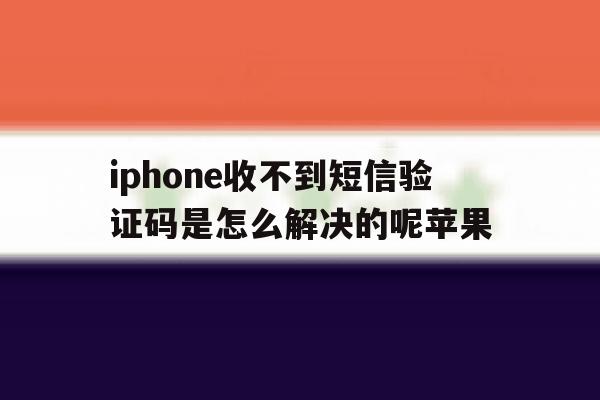 iphone收不到短信验证码是怎么解决的呢苹果 iphone收不到短信验证码是怎么解决的呢苹果