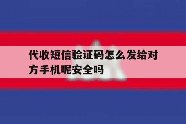 关于代收短信验证码怎么发给对方手机呢安全吗的信息 关于代收短信验证码怎么发给对方手机呢安全吗的信息