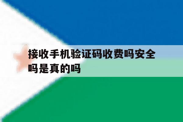 接收手机验证码收费吗安全吗是真的吗 接收手机验证码收费吗安全吗是真的吗