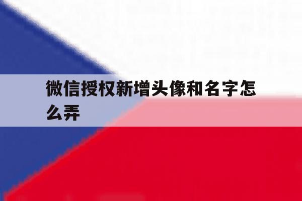 微信授权新增头像和名字怎么弄 微信授权新增头像和名字怎么弄