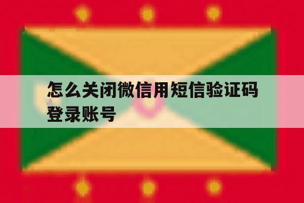 怎么关闭微信用短信验证码登录账号 怎么关闭微信用短信验证码登录账号