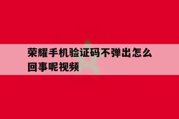 荣耀手机验证码不弹出怎么回事呢视频 荣耀手机验证码不弹出怎么回事呢视频