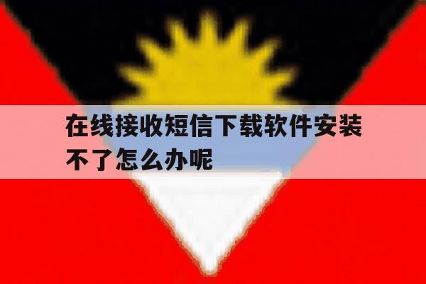 在线接收短信下载软件安装不了怎么办呢 在线接收短信下载软件安装不了怎么办呢