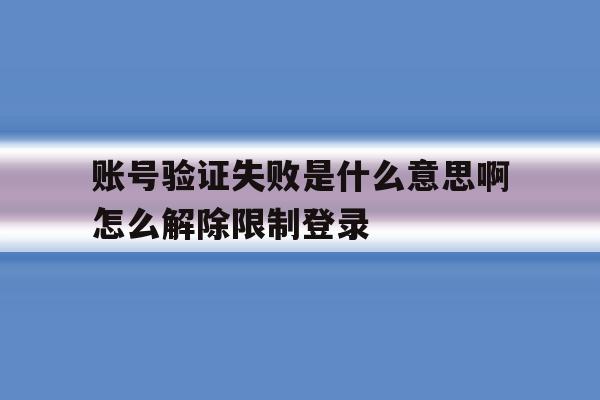 包含账号验证失败是什么意思啊怎么解除限制登录的词条 包含账号验证失败是什么意思啊怎么解除限制登录的词条