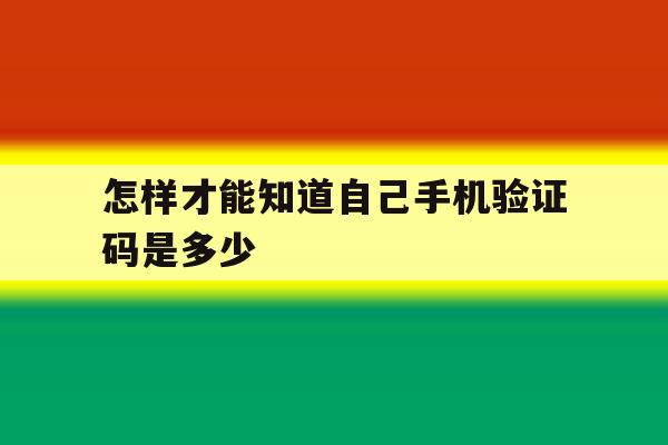 怎样才能知道自己手机验证码是多少 怎样才能知道自己手机验证码是多少