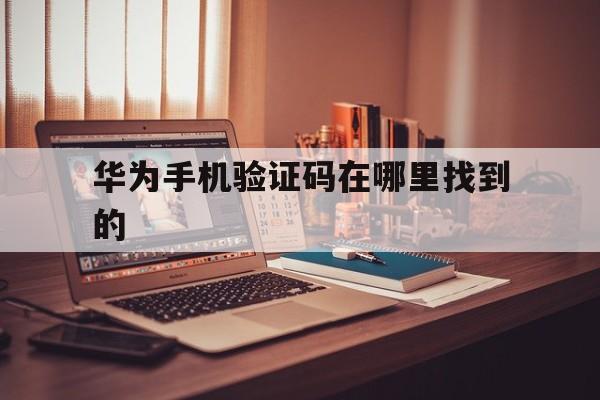 华为手机验证码在哪里找到的 华为手机验证码在哪里找到的