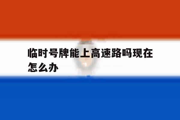 临时号牌能上高速路吗现在怎么办 临时号牌能上高速路吗现在怎么办