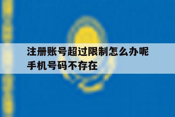 注册账号超过限制怎么办呢手机号码不存在